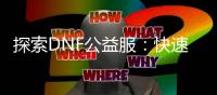 探索DNF公益服：快速升级、职业精通与装备精选攻略！