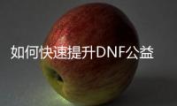如何快速提升DNF公益服角色等级
