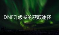 DNF升级卷的获取途径有哪些？