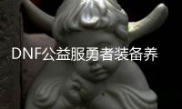 DNF公益服勇者装备养成有哪些技巧？