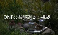 DNF公益服副本：挑战与奖励一览