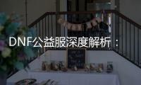 DNF公益服深度解析：升级技巧、职业优势与装备强化指南！