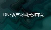 DNF发布网幽灵列车副本的4个隐藏要素