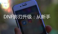 DNF影刃升级：从新手到高手的旅程