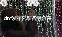 dnf发布网装备融合在哪里操作？