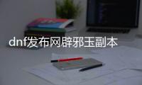 dnf发布网辟邪玉副本怎么进入？